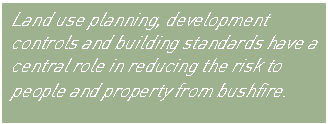 Text Box: Land use planning, development controls and building standards have a central role in reducing the risk to people and property from bushfire.