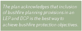 Text Box: The plan acknowledges that inclusion of bushfire planning provisions in an LEP and DCP is the best way to achieve bushfire protection objectives.