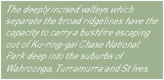 Text Box: The deeply incised valleys which separate the broad ridgelines have the capacity to carry a bushfire escaping out of Ku-ring-gai Chase National Park deep into the suburbs of Wahroonga, Turramurra and St Ives.