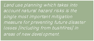 Text Box: Land use planning which takes into account natural hazard risks is the single most important mitigation measure for preventing future disaster losses (including from bushfires) in areas of new development.
