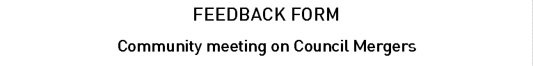FEEDBACK FORM
Community meeting on Council Mergers
